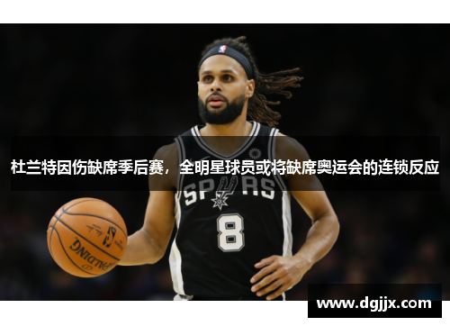 杜兰特因伤缺席季后赛，全明星球员或将缺席奥运会的连锁反应
